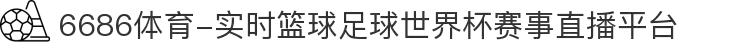6686体育-实时篮球足球世界杯赛事直播平台